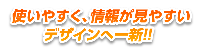 使いやすく、情報が見やすいデザインへ一新！！
